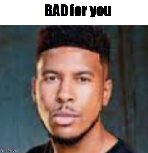 bad for you | image tagged in bad for you | made w/ Imgflip meme maker