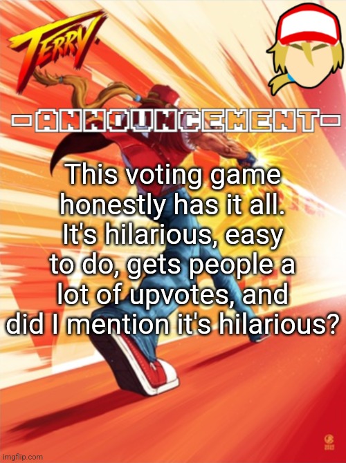 Terry Bogard temp (better) | This voting game honestly has it all. It's hilarious, easy to do, gets people a lot of upvotes, and did I mention it's hilarious? | image tagged in terry bogard temp better | made w/ Imgflip meme maker