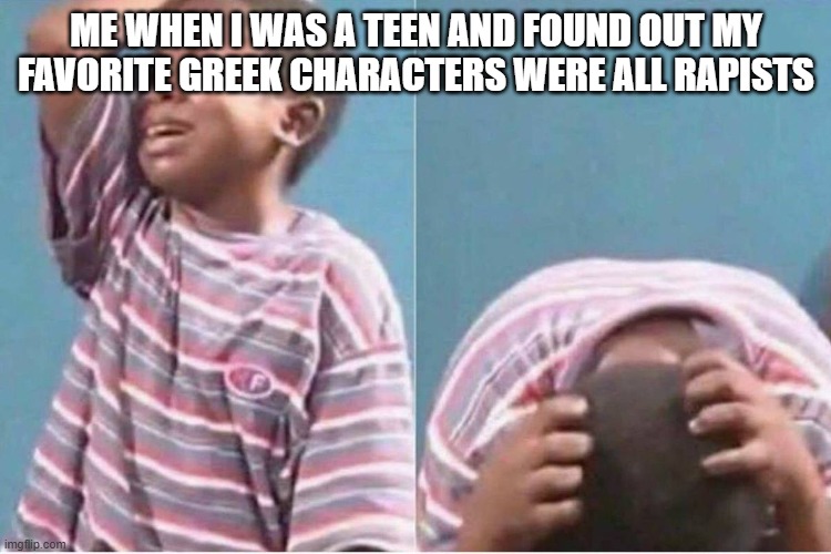 Crying kid | ME WHEN I WAS A TEEN AND FOUND OUT MY FAVORITE GREEK CHARACTERS WERE ALL RAPISTS | image tagged in crying kid | made w/ Imgflip meme maker