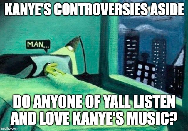 i really do love his music, but dont support his actions. curious if there are other fans here | KANYE'S CONTROVERSIES ASIDE; DO ANYONE OF YALL LISTEN AND LOVE KANYE'S MUSIC? | image tagged in random thought frog | made w/ Imgflip meme maker