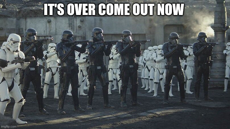 death troopers | IT'S OVER COME OUT NOW | image tagged in death troopers | made w/ Imgflip meme maker