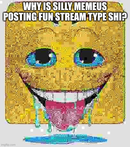 Drooling Stock Emoji Face | WHY IS SILLY MEMEUS POSTING FUN STREAM TYPE SHI? | image tagged in drooling stock emoji face | made w/ Imgflip meme maker