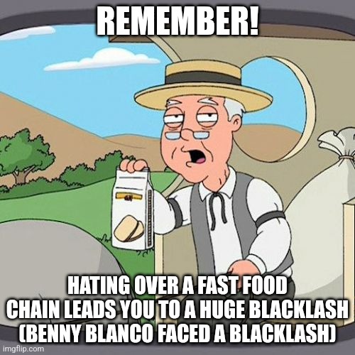 Pepperidge Farm Remembers | REMEMBER! HATING OVER A FAST FOOD CHAIN LEADS YOU TO A HUGE BLACKLASH (BENNY BLANCO FACED A BLACKLASH) | image tagged in memes,pepperidge farm remembers | made w/ Imgflip meme maker