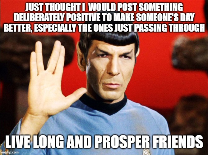 Good luck there, guys. | JUST THOUGHT I  WOULD POST SOMETHING DELIBERATELY POSITIVE TO MAKE SOMEONE'S DAY BETTER, ESPECIALLY THE ONES JUST PASSING THROUGH; LIVE LONG AND PROSPER FRIENDS | image tagged in live long and prosper | made w/ Imgflip meme maker