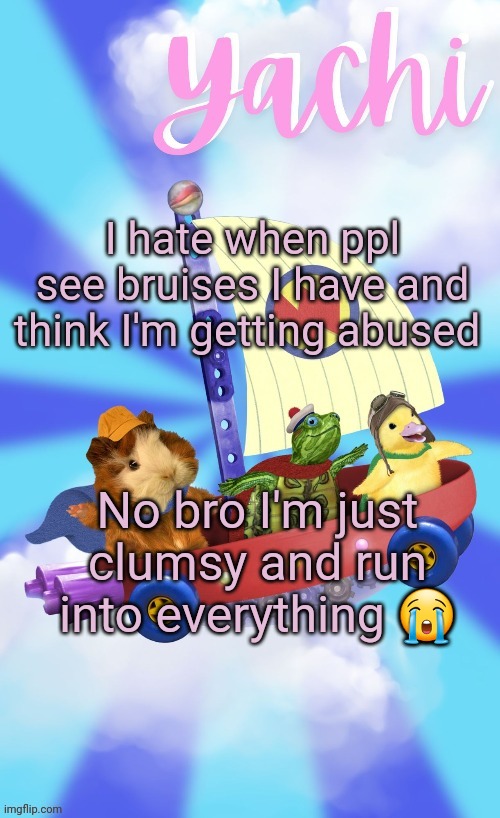 Yachis wonder pet temp (thank you Disco) | I hate when ppl see bruises I have and think I'm getting abused; No bro I'm just clumsy and run into everything 😭 | image tagged in yachis wonder pet temp thank you disco | made w/ Imgflip meme maker