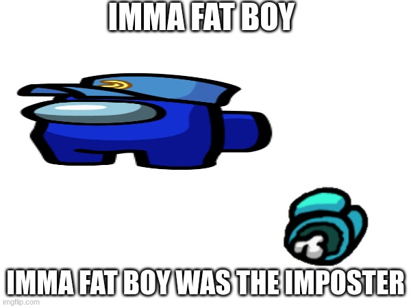IMMA FAT BOY; IMMA FAT BOY WAS THE IMPOSTER | made w/ Imgflip meme maker