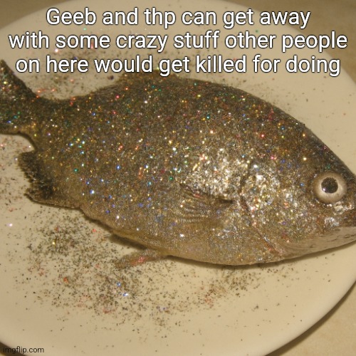 Le fish au glitter | Geeb and thp can get away with some crazy stuff other people on here would get killed for doing | image tagged in le fish au glitter | made w/ Imgflip meme maker