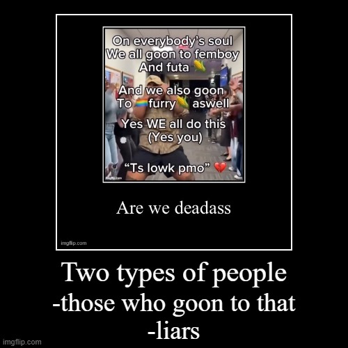 Two types of people | -those who goon to that
-liars | image tagged in funny,demotivationals | made w/ Imgflip demotivational maker