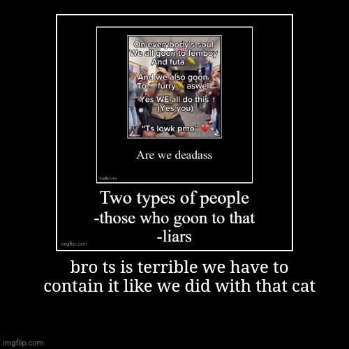 bro ts is terrible we have to contain it like we did with that cat | | image tagged in funny,demotivationals | made w/ Imgflip demotivational maker