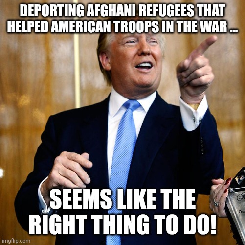 The right thing to do | DEPORTING AFGHANI REFUGEES THAT HELPED AMERICAN TROOPS IN THE WAR ... SEEMS LIKE THE RIGHT THING TO DO! | image tagged in donald trump,trump,maga,nevertrump,trump sucks,immigration | made w/ Imgflip meme maker