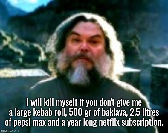 I am Steve (low quality) | I will kill myself if you don't give me a large kebab roll, 500 gr of baklava, 2.5 litres of pepsi max and a year long netflix subscription. | image tagged in i am steve low quality | made w/ Imgflip meme maker