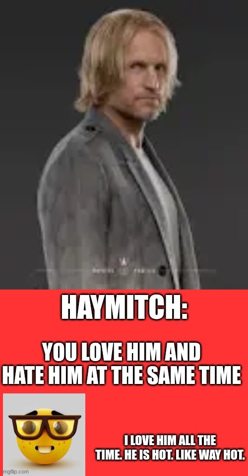 HAYMITCH:; YOU LOVE HIM AND HATE HIM AT THE SAME TIME; I LOVE HIM ALL THE TIME. HE IS HOT. LIKE WAY HOT. | made w/ Imgflip meme maker