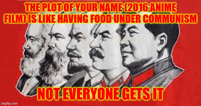 send this to communist anime fans | THE PLOT OF YOUR NAME (2016 ANIME FILM) IS LIKE HAVING FOOD UNDER COMMUNISM; NOT EVERYONE GETS IT | image tagged in communist leaders,your name,movie,communism,anime | made w/ Imgflip meme maker
