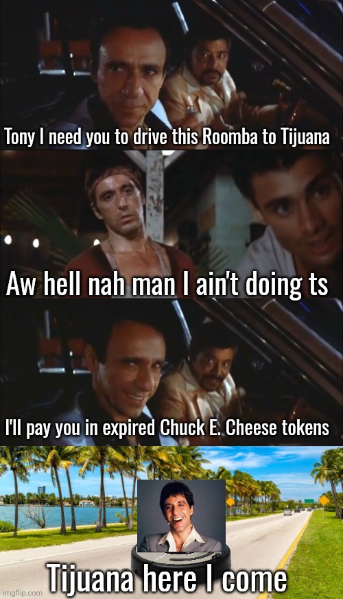 Meme idea by ChatGPT | Tony I need you to drive this Roomba to Tijuana; Aw hell nah man I ain't doing ts; I'll pay you in expired Chuck E. Cheese tokens; Tijuana here I come | made w/ Imgflip meme maker