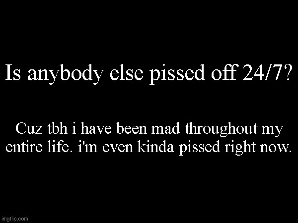 Is anybody else pissed off 24/7? Cuz tbh i have been mad throughout my entire life. i'm even kinda pissed right now. | made w/ Imgflip meme maker