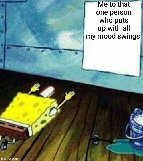 how do they do it | Me to that one person who puts up with all my mood swings | image tagged in spongebob worship,depression,mood swings | made w/ Imgflip meme maker