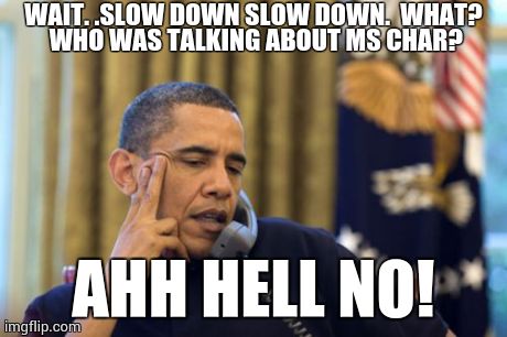 No I Can't Obama Meme | WAIT. .SLOW DOWN SLOW DOWN.  WHAT?  WHO WAS TALKING ABOUT MS CHAR?  AHH HELL NO! | image tagged in memes,no i cant obama | made w/ Imgflip meme maker