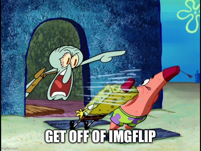 Squidward Screaming | GET OFF OF IMGFLIP | image tagged in squidward screaming | made w/ Imgflip meme maker