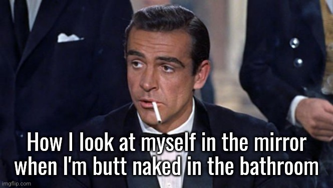 James Bond | How I look at myself in the mirror when I'm butt naked in the bathroom | image tagged in james bond | made w/ Imgflip meme maker