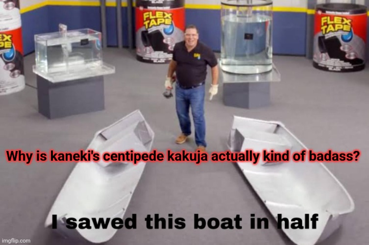 I actually like it, it's even the main one I use in ro-ghoul | Why is kaneki's centipede kakuja actually kind of badass? | image tagged in i sawed this boat in half | made w/ Imgflip meme maker