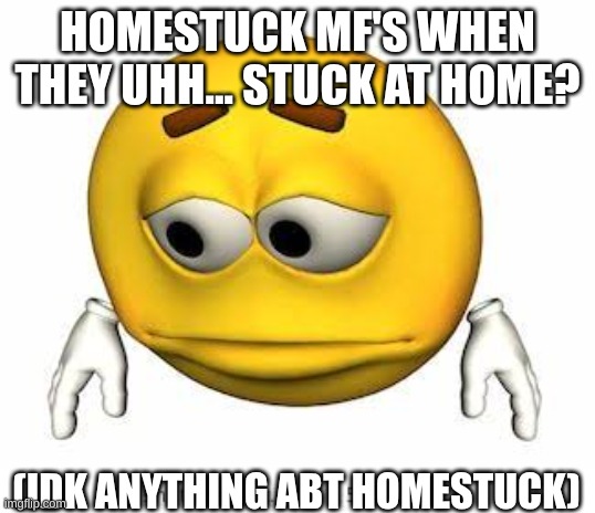 s | HOMESTUCK MF'S WHEN THEY UHH... STUCK AT HOME? (IDK ANYTHING ABT HOMESTUCK) | image tagged in sad stock emoji | made w/ Imgflip meme maker