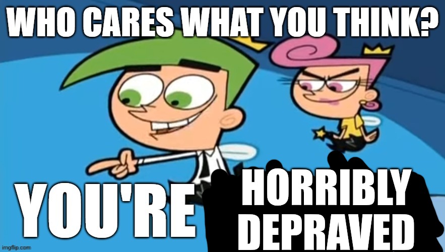 Who cares what you think | HORRIBLY DEPRAVED | image tagged in who cares what you think | made w/ Imgflip meme maker