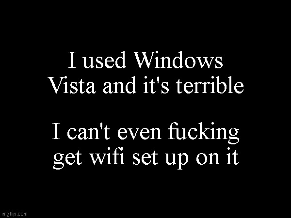 I used Windows Vista and it's terrible; I can't even fucking get wifi set up on it | made w/ Imgflip meme maker