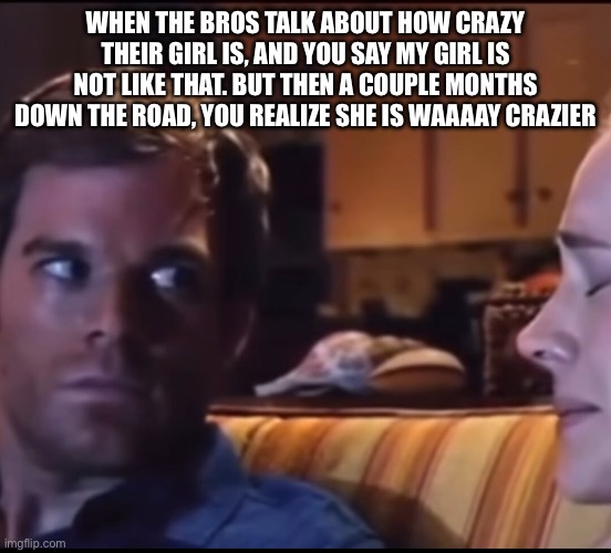 WHEN THE BROS TALK ABOUT HOW CRAZY THEIR GIRL IS, AND YOU SAY MY GIRL IS NOT LIKE THAT. BUT THEN A COUPLE MONTHS DOWN THE ROAD, YOU REALIZE SHE IS WAAAAY CRAZIER | image tagged in crazy girlfriend | made w/ Imgflip meme maker