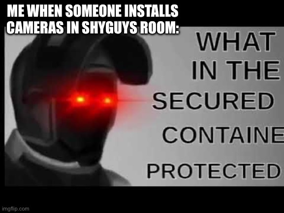 096 meme | ME WHEN SOMEONE INSTALLS CAMERAS IN SHYGUYS ROOM: | image tagged in what in the secured contained protected,scp | made w/ Imgflip meme maker