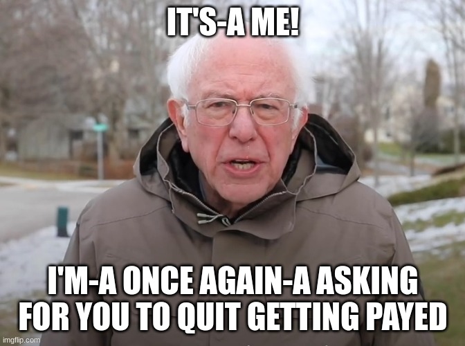 Bernie Sanders Once Again Asking | IT'S-A ME! I'M-A ONCE AGAIN-A ASKING FOR YOU TO QUIT GETTING PAYED | image tagged in bernie sanders once again asking | made w/ Imgflip meme maker