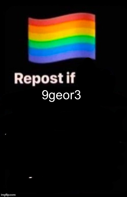 I don’t know anymore | 9geor3 | image tagged in repost if your account meets the criteria | made w/ Imgflip meme maker