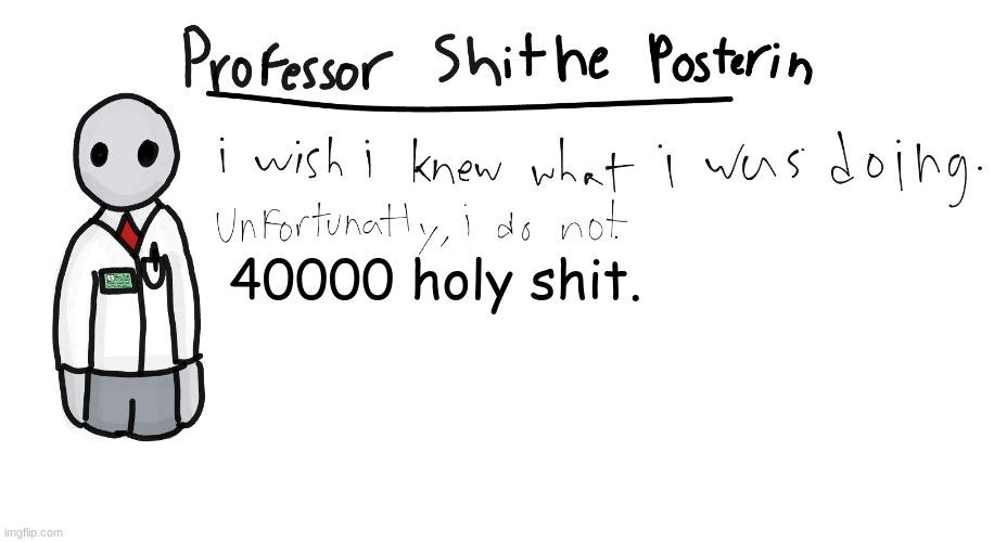 :3 | 40000 holy shit. | image tagged in professor shitpost's anouncement template | made w/ Imgflip meme maker
