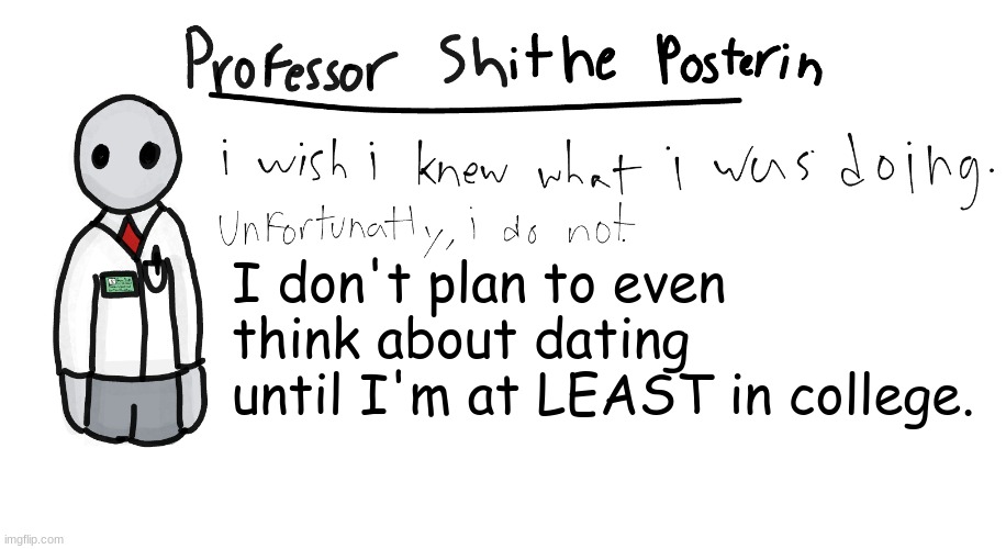 Professor Shitpost's anouncement template | I don't plan to even think about dating until I'm at LEAST in college. | image tagged in professor shitpost's anouncement template | made w/ Imgflip meme maker