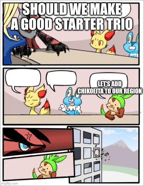 Ahhh that's why | SHOULD WE MAKE A GOOD STARTER TRIO; LET'S ADD CHIKOEITA TO OUR REGION | image tagged in pokemon board meeting | made w/ Imgflip meme maker
