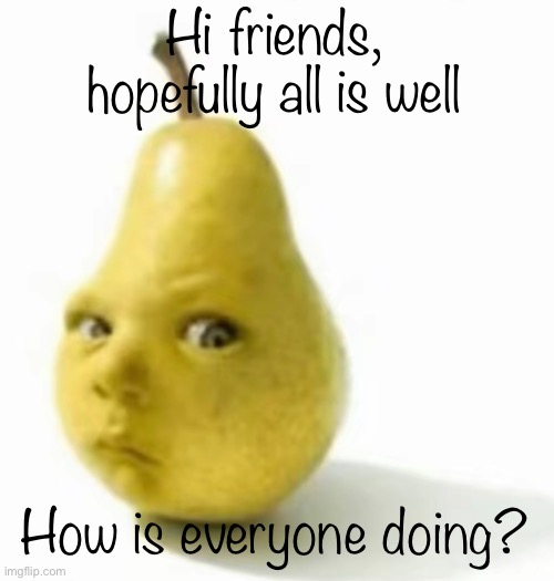 Da pear baby | Hi friends, hopefully all is well; How is everyone doing? | image tagged in da pear baby | made w/ Imgflip meme maker