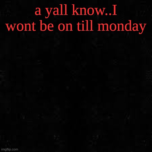 Black screen | a yall know..I wont be on till monday | image tagged in black screen | made w/ Imgflip meme maker