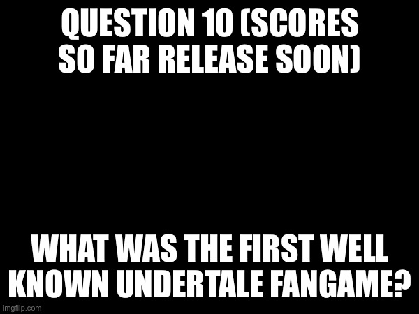 Answers due 4/27 9:00 AM CST | QUESTION 10 (SCORES SO FAR RELEASE SOON); WHAT WAS THE FIRST WELL KNOWN UNDERTALE FANGAME? | made w/ Imgflip meme maker