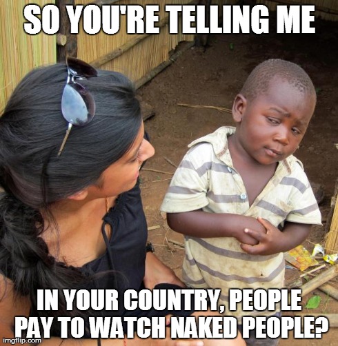Unbelievable... | SO YOU'RE TELLING ME IN YOUR COUNTRY, PEOPLE PAY TO WATCH NAKED PEOPLE? | image tagged in 3rd world sceptical child | made w/ Imgflip meme maker