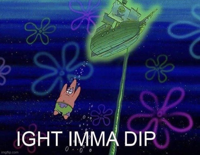 Ight Imma Dip | image tagged in ight imma dip | made w/ Imgflip meme maker