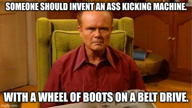 That 70's show | SOMEONE SHOULD INVENT AN ASS KICKING MACHINE. WITH A WHEEL OF BOOTS ON A BELT DRIVE. | image tagged in red forman dumbass | made w/ Imgflip meme maker