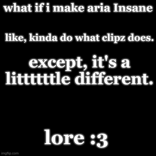 what if i make aria Insane; like, kinda do what clipz does. except, it's a littttttle different. lore :3 | made w/ Imgflip meme maker