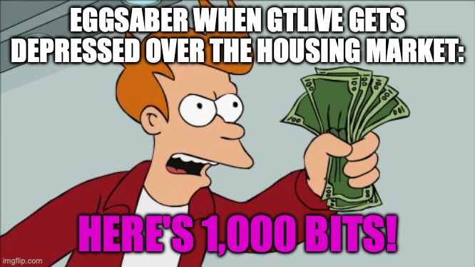 GTLIVE Meme | EGGSABER WHEN GTLIVE GETS DEPRESSED OVER THE HOUSING MARKET:; HERE'S 1,000 BITS! | image tagged in memes,shut up and take my money fry,gtlive,game theory,blue prince | made w/ Imgflip meme maker