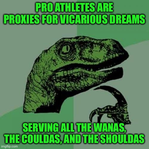 Philosoraptor | PRO ATHLETES ARE PROXIES FOR VICARIOUS DREAMS; SERVING ALL THE WANAS, THE COULDAS, AND THE SHOULDAS | image tagged in memes,philosoraptor | made w/ Imgflip meme maker