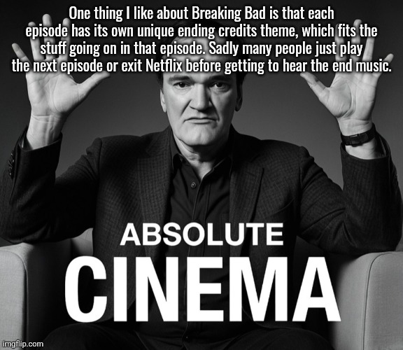I also like that the final episode's ending theme is just the show's main theme but shortened | One thing I like about Breaking Bad is that each episode has its own unique ending credits theme, which fits the stuff going on in that episode. Sadly many people just play the next episode or exit Netflix before getting to hear the end music. | image tagged in absolute cinema quentin tarantino edition | made w/ Imgflip meme maker