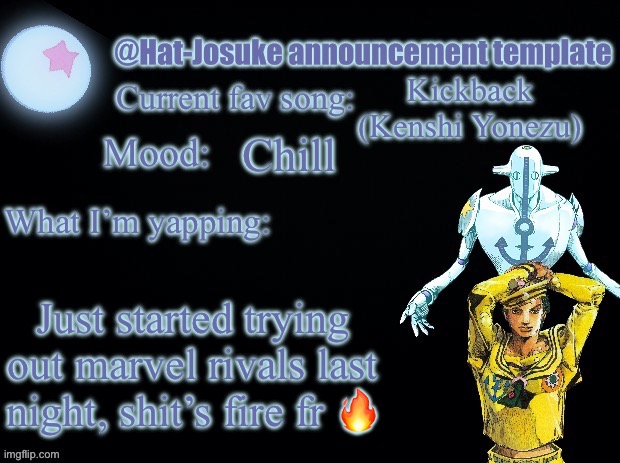 . | Kickback (Kenshi Yonezu); Chill; Just started trying out marvel rivals last night, shit’s fire fr 🔥 | image tagged in hat-josuke announcement template | made w/ Imgflip meme maker