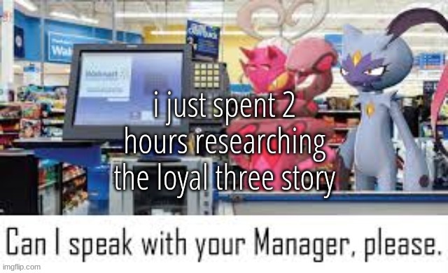Can i speak with your manager please | i just spent 2 hours researching the loyal three story | image tagged in can i speak with your manager please | made w/ Imgflip meme maker