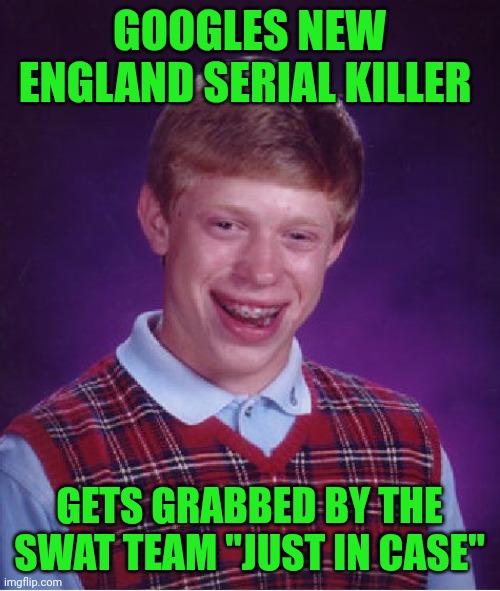 Funny | GOOGLES NEW ENGLAND SERIAL KILLER; GETS GRABBED BY THE SWAT TEAM "JUST IN CASE" | image tagged in memes,bad luck brian,new england,serial killer,fbi swat,google search | made w/ Imgflip meme maker