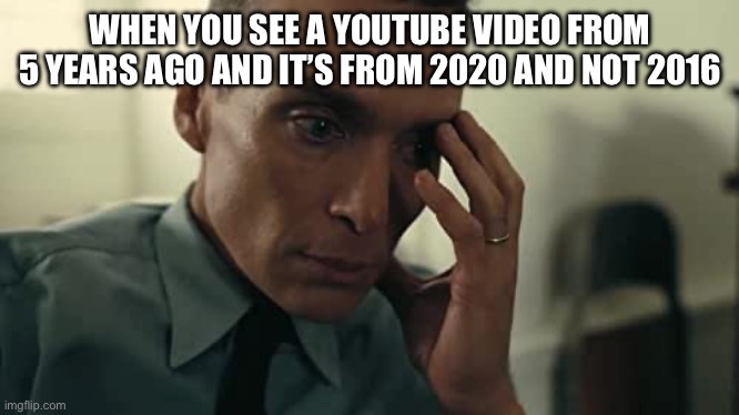 I’m still stuck in 2021 ngl | WHEN YOU SEE A YOUTUBE VIDEO FROM 5 YEARS AGO AND IT’S FROM 2020 AND NOT 2016 | image tagged in oppenheimer,youtube,video,2021 | made w/ Imgflip meme maker