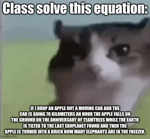 Question 3: Answer 6 elephants can fit in the freezer | Class solve this equation:; IF I DROP AN APPLE OUT A MOVING CAR AND THE CAR IS GOING 70 KILOMETERS AN HOUR THE APPLE FALLS ON THE GROUND ON THE ANNIVERSARY OF TEAMTREES WHILE THE EARTH IS TILTED TO THE LAST EXOPLANET FOUND AND THEN THE APPLE IS TURNED INTO A BRICK HOW MANY ELEPHANTS ARE IN THE FREEZER. | image tagged in funny math | made w/ Imgflip meme maker