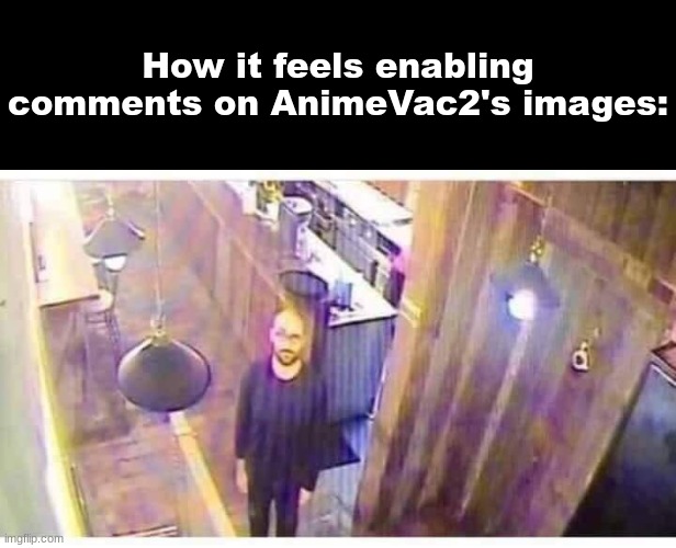 Hey Vsauce! Micheal here. Your home security is great! ...or is it? *Music* | How it feels enabling comments on AnimeVac2's images: | image tagged in vsauce looking at camera | made w/ Imgflip meme maker